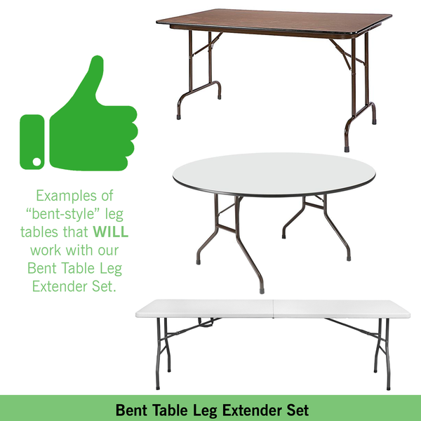 Table Leg Extenders ONLY work with tables that feature bent-style table legs. Please check your table before ordering Table Leg Extenders ONLY work with tables that feature bent-style table legs. Please check your table before ordering